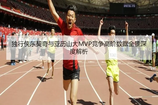 独行侠东契奇与亚历山大MVP竞争高阶数据全景深度解析