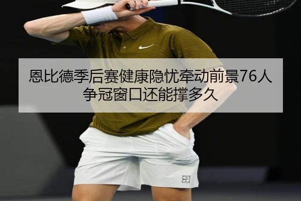 恩比德季后赛健康隐忧牵动前景76人争冠窗口还能撑多久