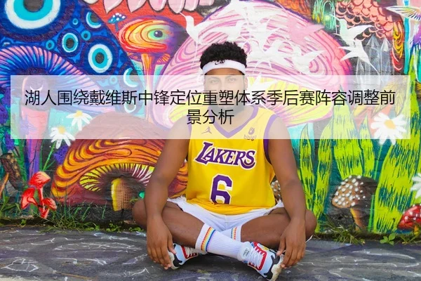 湖人围绕戴维斯中锋定位重塑体系季后赛阵容调整前景分析