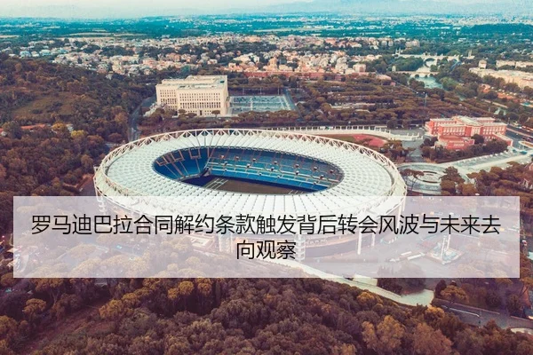 罗马迪巴拉合同解约条款触发背后转会风波与未来去向观察