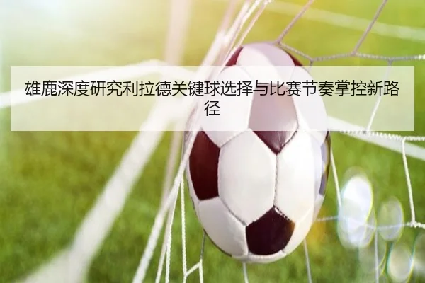 雄鹿深度研究利拉德关键球选择与比赛节奏掌控新路径