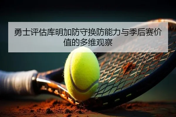 勇士评估库明加防守换防能力与季后赛价值的多维观察