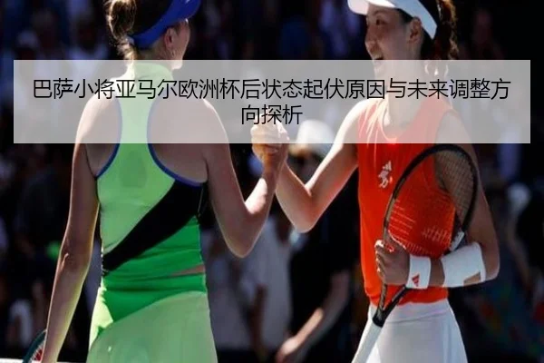 巴萨小将亚马尔欧洲杯后状态起伏原因与未来调整方向探析