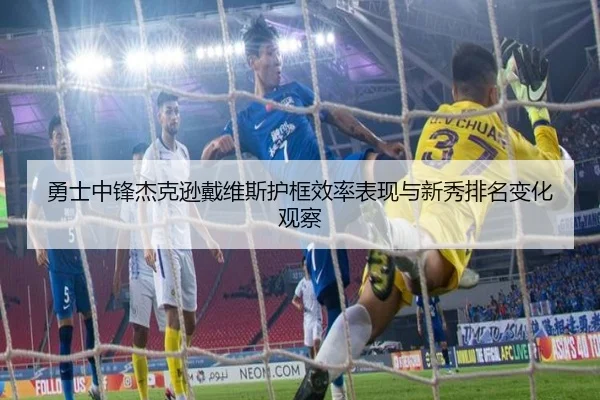 勇士中锋杰克逊戴维斯护框效率表现与新秀排名变化观察
