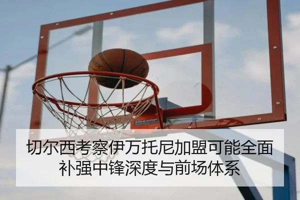 切尔西考察伊万托尼加盟可能全面补强中锋深度与前场体系