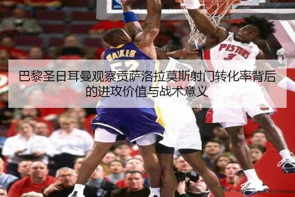 巴黎圣日耳曼观察贡萨洛拉莫斯射门转化率背后的进攻价值与战术意义