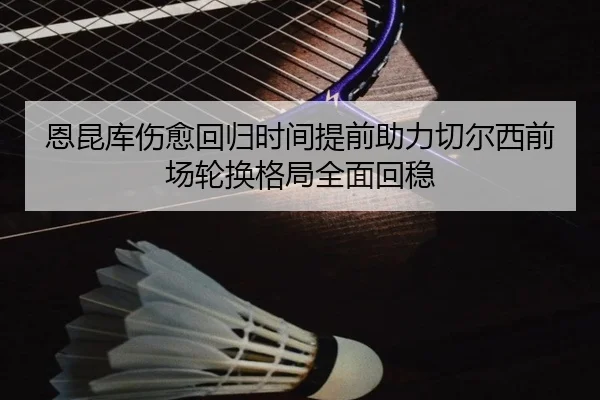 恩昆库伤愈回归时间提前助力切尔西前场轮换格局全面回稳